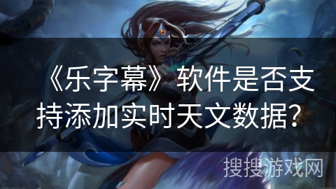 《乐字幕》软件是否支持添加实时天文数据？