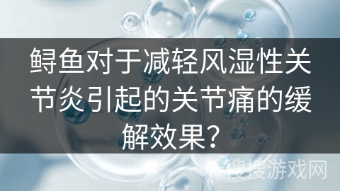 鲟鱼对于减轻风湿性关节炎引起的关节痛的缓解效果？