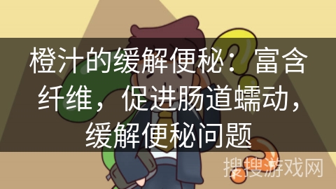 橙汁的缓解便秘：富含纤维，促进肠道蠕动，缓解便秘问题