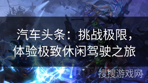 汽车头条：挑战极限，体验极致休闲驾驶之旅