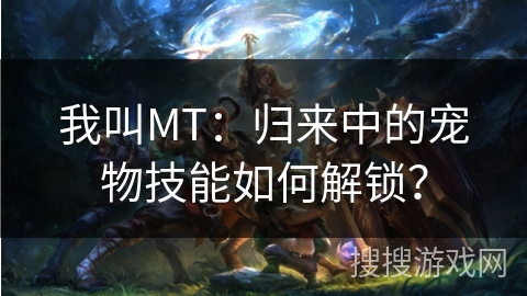 我叫MT：归来中的宠物技能如何解锁？