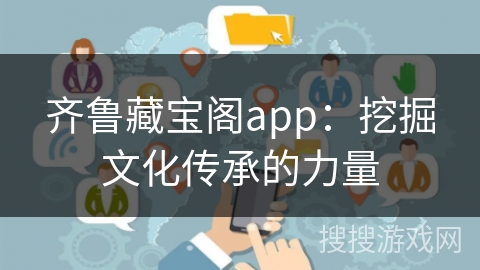 齐鲁藏宝阁app：挖掘文化传承的力量