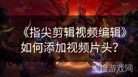 《指尖剪辑视频编辑》如何添加视频片头？