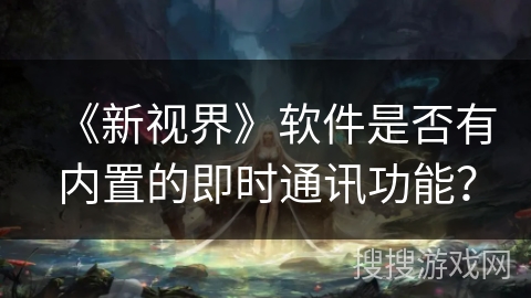 《新视界》软件是否有内置的即时通讯功能？