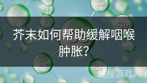 芥末如何帮助缓解咽喉肿胀？