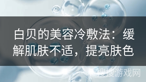 白贝的美容冷敷法：缓解肌肤不适，提亮肤色