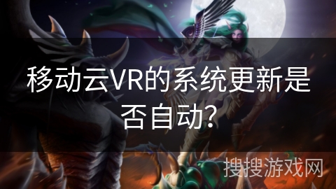 移动云VR的系统更新是否自动? 移动云VR的系统更新是否自动?