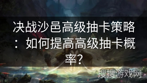 决战沙邑高级抽卡策略:如何提高高级抽卡概率? 决战沙邑高级抽卡策略:如何提高高级抽卡概率?