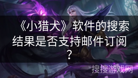 《小猎犬》软件的搜索结果是否支持邮件订阅？