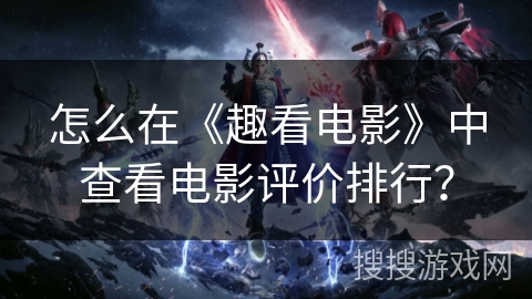 怎么在《趣看电影》中查看电影评价排行？