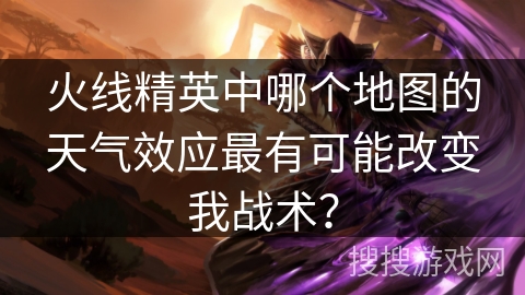 火线精英中哪个地图的天气效应最有可能改变我战术？