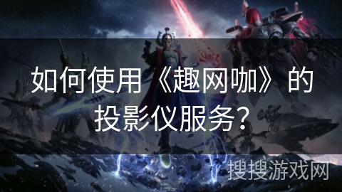 如何使用《趣网咖》的投影仪服务？
