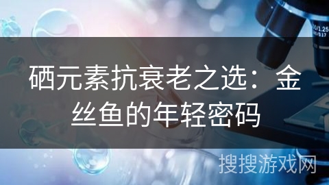 硒元素抗衰老之选：金丝鱼的年轻密码