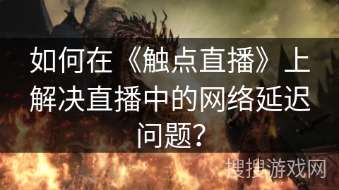 如何在《触点直播》上解决直播中的网络延迟问题？