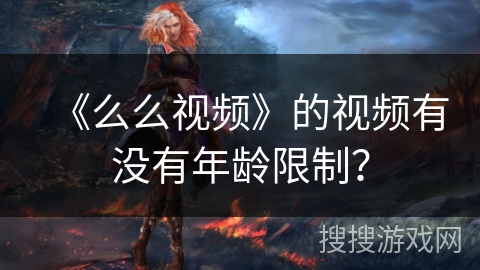 《么么视频》的视频有没有年龄限制？