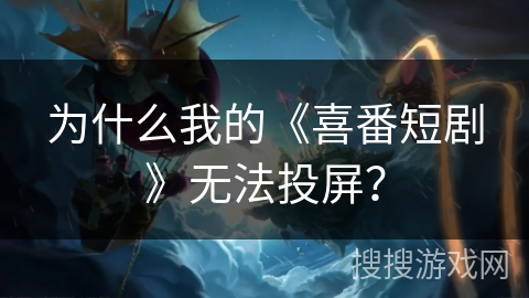 为什么我的《喜番短剧》无法投屏？