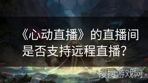 《心动直播》的直播间是否支持远程直播？