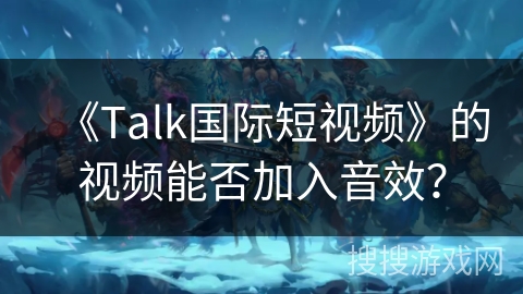 《Talk国际短视频》的视频能否加入音效？