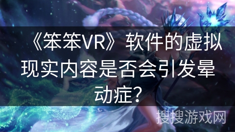 《笨笨VR》软件的虚拟现实内容是否会引发晕动症？