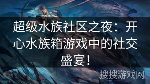 超级水族社区之夜：开心水族箱游戏中的社交盛宴！