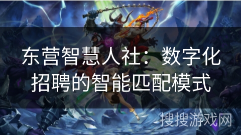 东营智慧人社:数字化招聘的智能匹配模式 东营智慧人社:数字化招聘的智能匹配模式