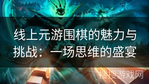 线上元游围棋的魅力与挑战：一场思维的盛宴