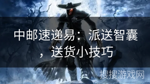 中邮速递易:派送智囊,送货小技巧 中邮速递易:派送智囊,送货小技巧