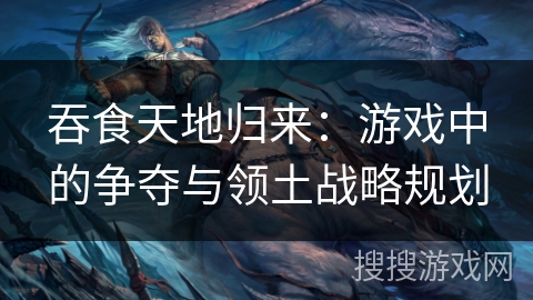 吞食天地归来：游戏中的争夺与领土战略规划