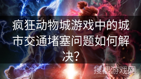 疯狂动物城游戏中的城市交通堵塞问题如何解决？