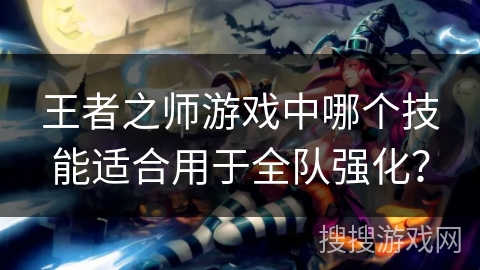 王者之师游戏中哪个技能适合用于全队强化？