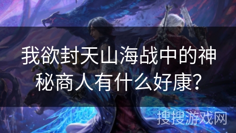 我欲封天山海战中的神秘商人有什么好康？