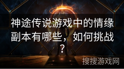 神途传说游戏中的情缘副本有哪些，如何挑战？