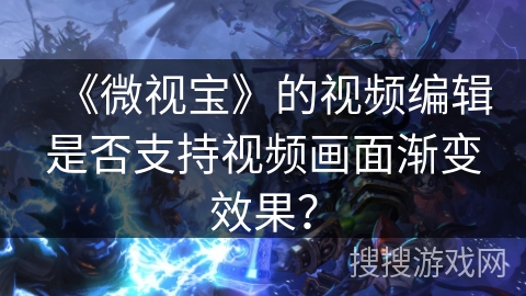 《微视宝》的视频编辑是否支持视频画面渐变效果？