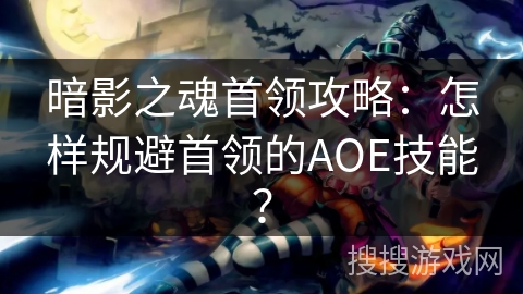 暗影之魂首领攻略：怎样规避首领的AOE技能？