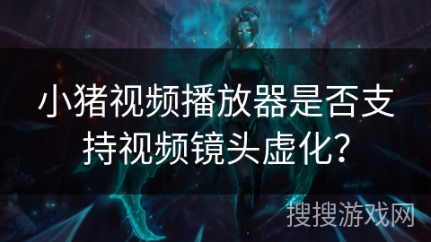 小猪视频播放器是否支持视频镜头虚化？