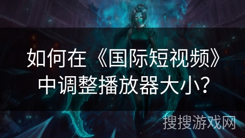 如何在《国际短视频》中调整播放器大小？