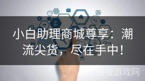 小白助理商城尊享：潮流尖货，尽在手中！