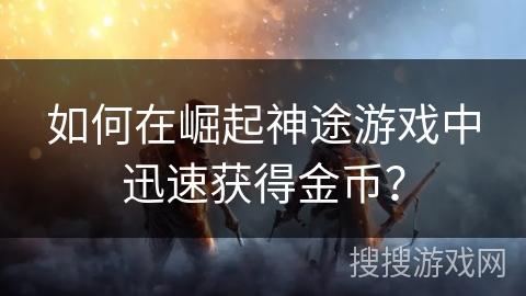如何在崛起神途游戏中迅速获得金币？