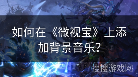如何在《微视宝》上添加背景音乐？