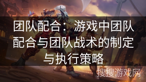 团队配合：游戏中团队配合与团队战术的制定与执行策略