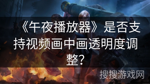 《午夜播放器》是否支持视频画中画透明度调整？