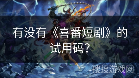 有没有《喜番短剧》的试用码？