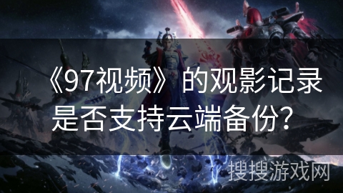 《97视频》的观影记录是否支持云端备份？
