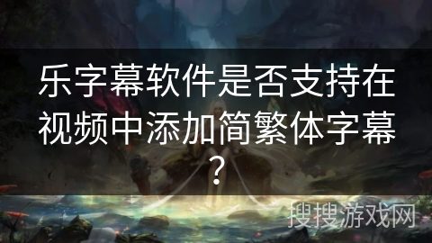 乐字幕软件是否支持在视频中添加简繁体字幕？