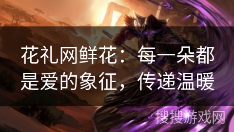 花礼网鲜花：每一朵都是爱的象征，传递温暖