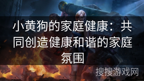 小黄狗的家庭健康：共同创造健康和谐的家庭氛围