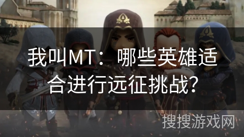 我叫MT：哪些英雄适合进行远征挑战？