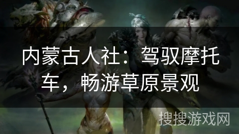 内蒙古人社：驾驭摩托车，畅游草原景观