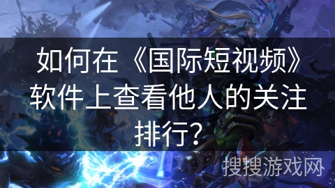 如何在《国际短视频》软件上查看他人的关注排行? 如何在《国际短视频》软件上查看他人的关注排行?