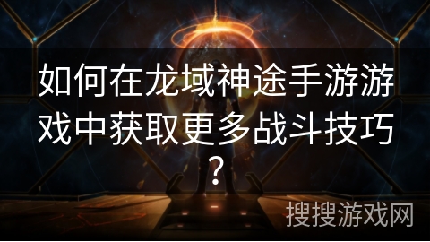 如何在龙域神途手游游戏中获取更多战斗技巧？